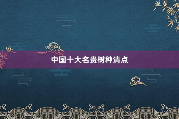 中国十大名贵树种清点